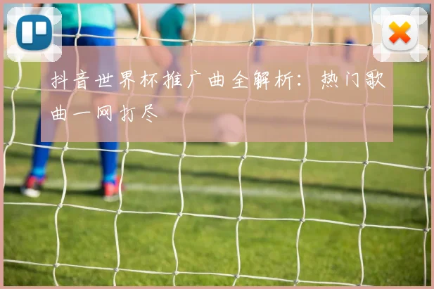 抖音世界杯推广曲全解析：热门歌曲一网打尽