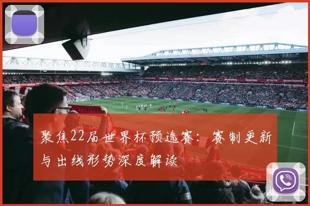 聚焦22届世界杯预选赛：赛制更新与出线形势深度解读