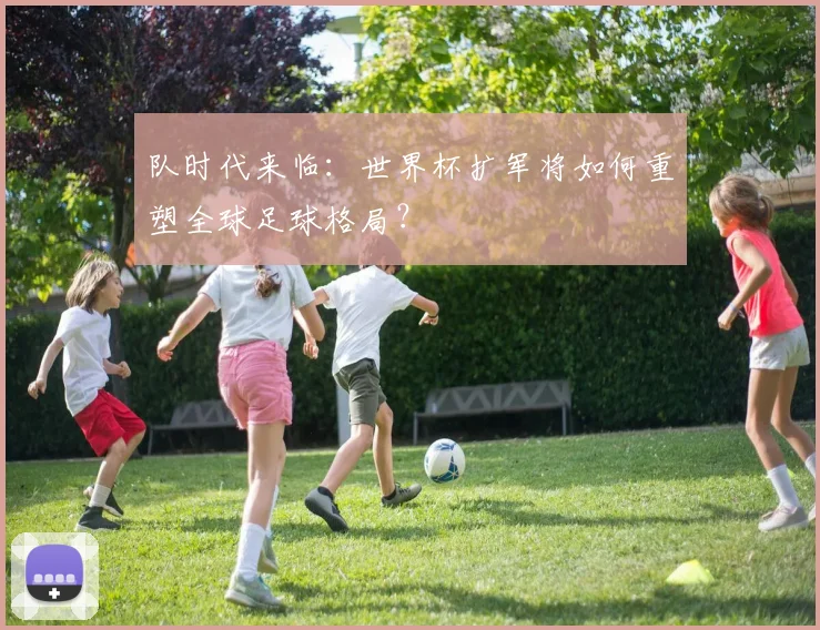 队时代来临：世界杯扩军将如何重塑全球足球格局？